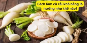 Cách làm củ cải khô bằng lò nướng như thế nào?