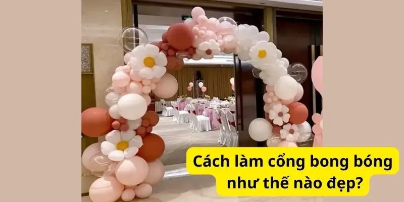 Cách làm cổng bong bóng như thế nào đẹp?