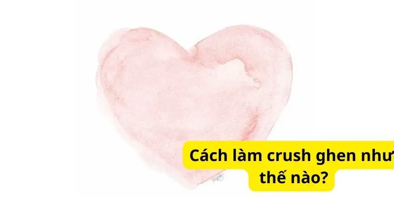 Cách làm crush ghen như thế nào?